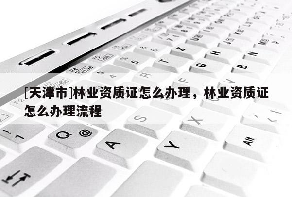 [天津市]林业资质证怎么办理，林业资质证怎么办理流程