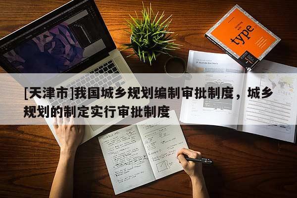 [天津市]我国城乡规划编制审批制度，城乡规划的制定实行审批制度