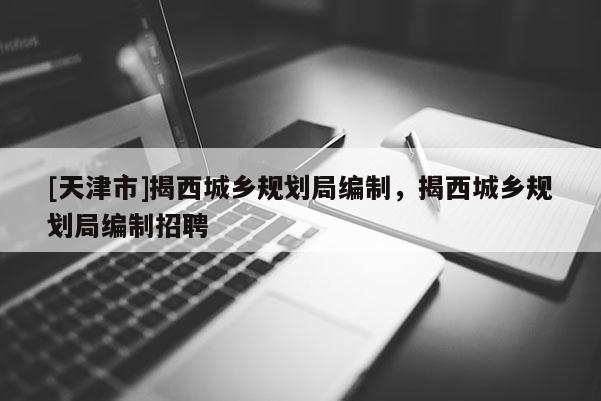 [天津市]揭西城乡规划局编制，揭西城乡规划局编制招聘