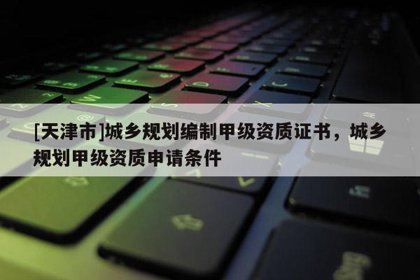 [天津市]城乡规划编制甲级资质证书，城乡规划甲级资质申请条件