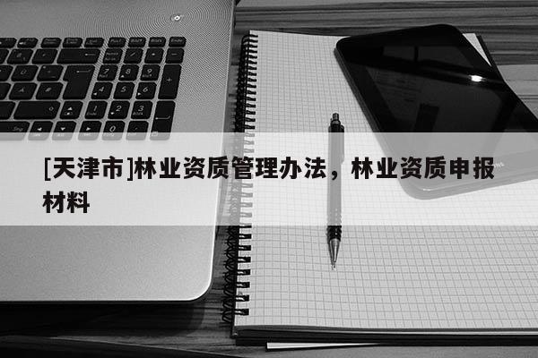 [天津市]林业资质管理办法，林业资质申报材料