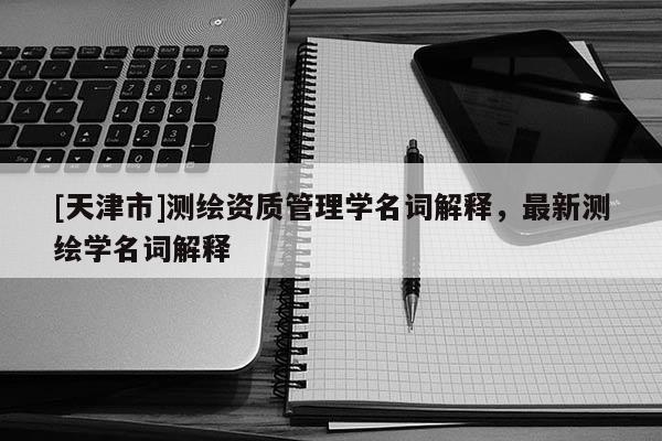 [天津市]测绘资质管理学名词解释，最新测绘学名词解释