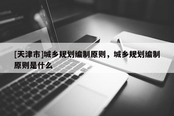 [天津市]城乡规划编制原则，城乡规划编制原则是什么