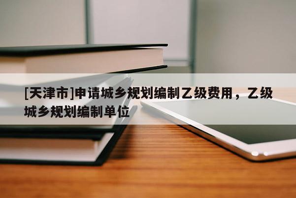 [天津市]申请城乡规划编制乙级费用，乙级城乡规划编制单位