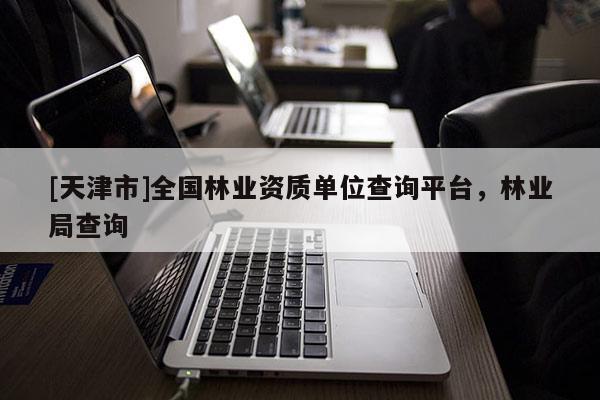 [天津市]全国林业资质单位查询平台，林业局查询