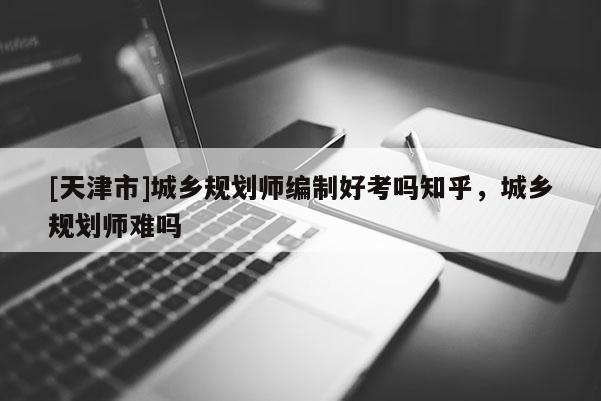 [天津市]城乡规划师编制好考吗知乎，城乡规划师难吗