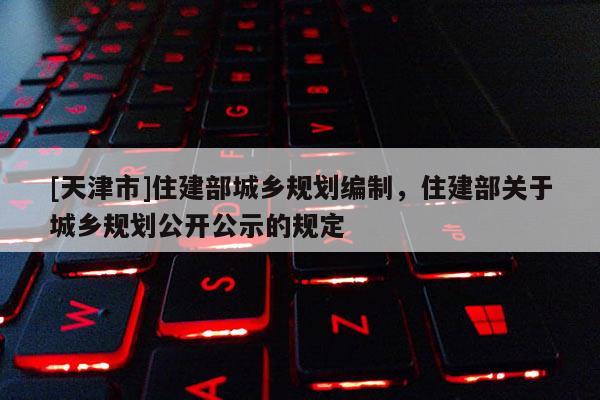 [天津市]住建部城乡规划编制，住建部关于城乡规划公开公示的规定