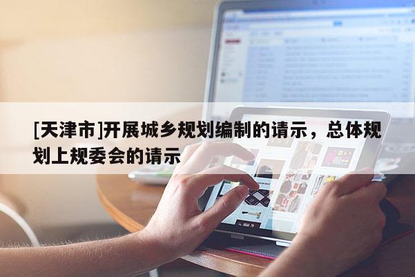[天津市]开展城乡规划编制的请示，总体规划上规委会的请示