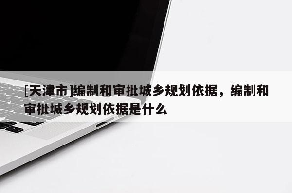 [天津市]编制和审批城乡规划依据，编制和审批城乡规划依据是什么