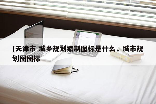 [天津市]城乡规划编制图标是什么，城市规划图图标