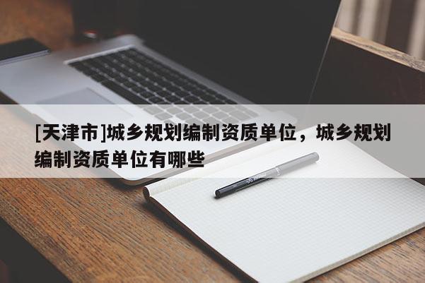 [天津市]城乡规划编制资质单位，城乡规划编制资质单位有哪些