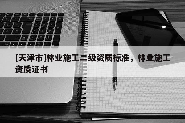 [天津市]林业施工二级资质标准，林业施工资质证书