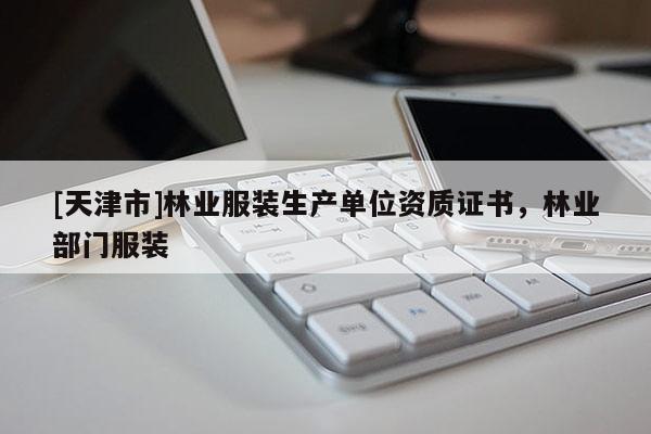 [天津市]林业服装生产单位资质证书，林业部门服装
