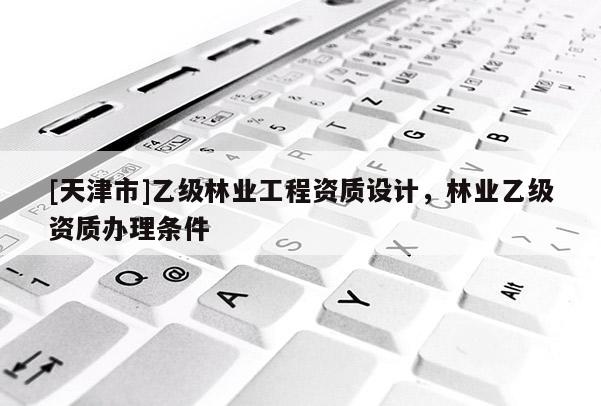 [天津市]乙级林业工程资质设计，林业乙级资质办理条件
