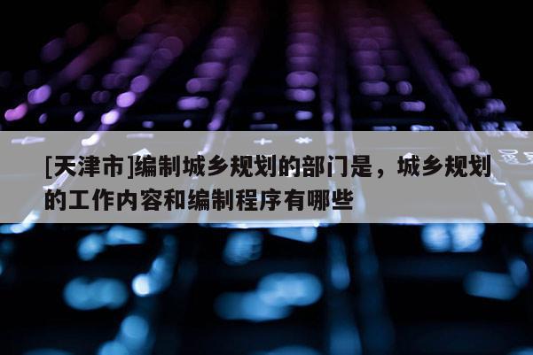 [天津市]编制城乡规划的部门是，城乡规划的工作内容和编制程序有哪些