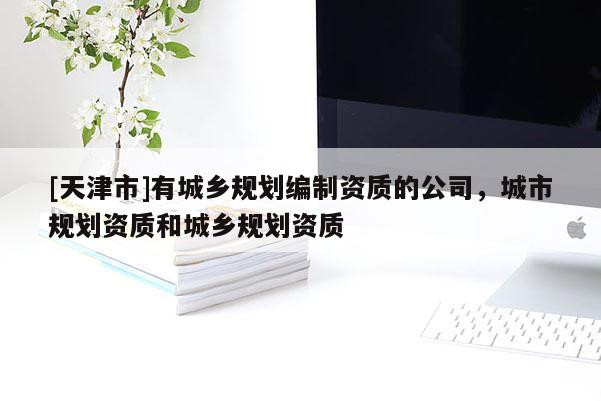 [天津市]有城乡规划编制资质的公司，城市规划资质和城乡规划资质