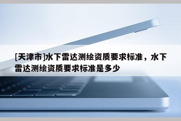 [天津市]水下雷达测绘资质要求标准，水下雷达测绘资质要求标准是多少