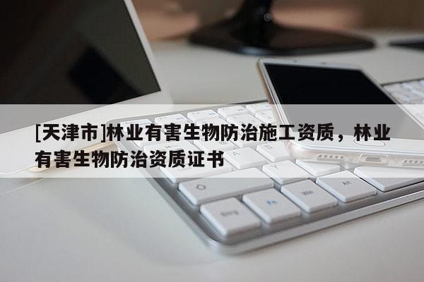 [天津市]林业有害生物防治施工资质，林业有害生物防治资质证书