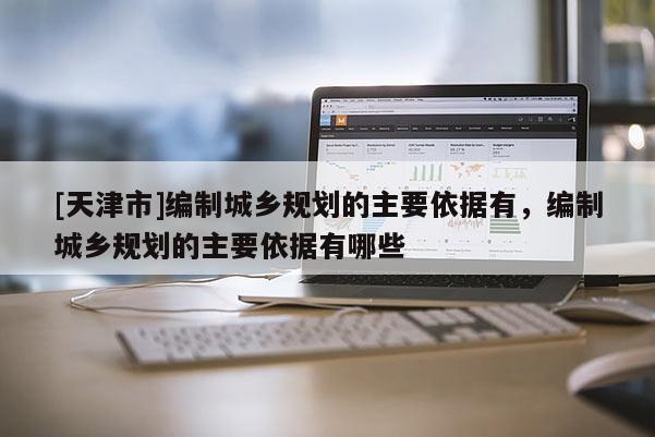 [天津市]编制城乡规划的主要依据有，编制城乡规划的主要依据有哪些