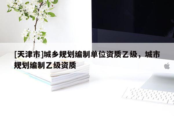 [天津市]城乡规划编制单位资质乙级，城市规划编制乙级资质