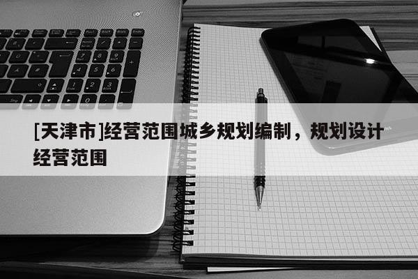 [天津市]经营范围城乡规划编制，规划设计经营范围