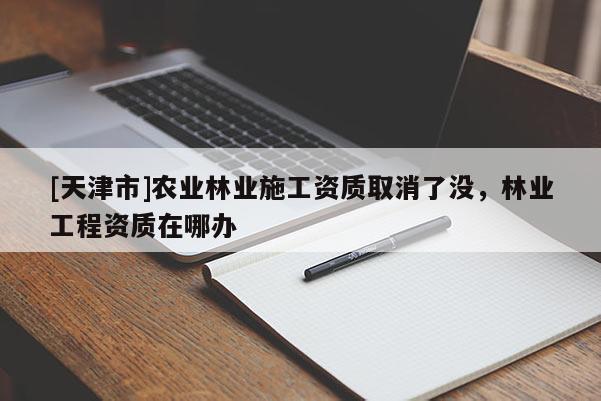 [天津市]农业林业施工资质取消了没，林业工程资质在哪办