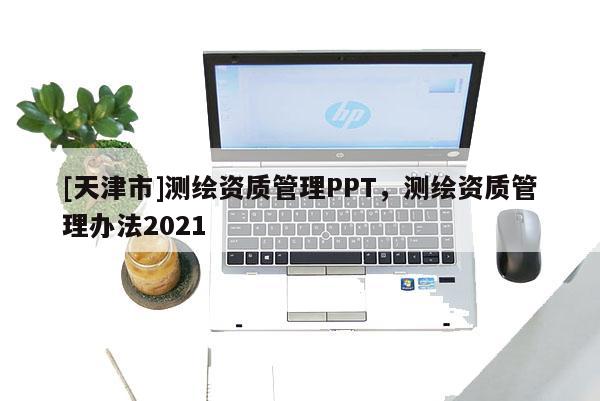 [天津市]测绘资质管理PPT，测绘资质管理办法2021