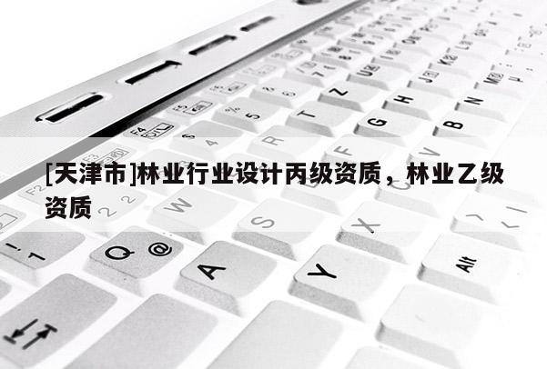 [天津市]林业行业设计丙级资质，林业乙级资质