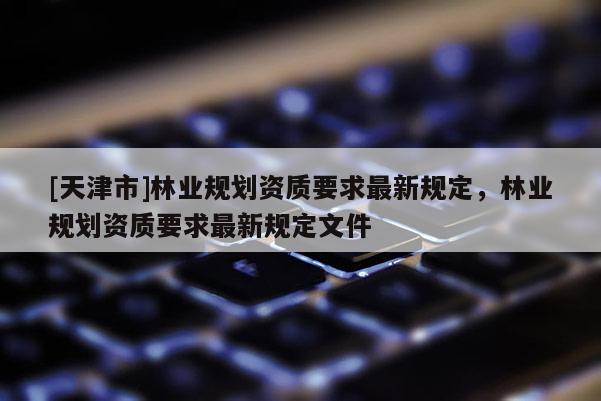 [天津市]林业规划资质要求最新规定，林业规划资质要求最新规定文件