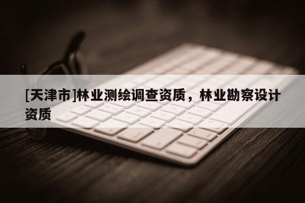 [天津市]林业测绘调查资质，林业勘察设计资质