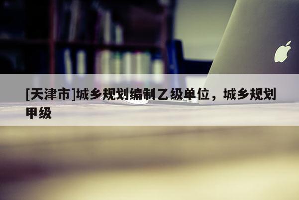 [天津市]城乡规划编制乙级单位，城乡规划甲级