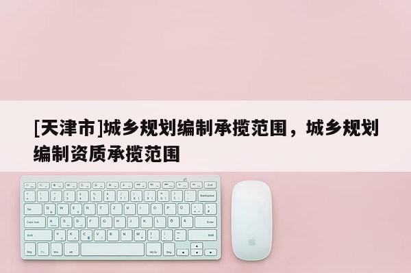 [天津市]城乡规划编制承揽范围，城乡规划编制资质承揽范围