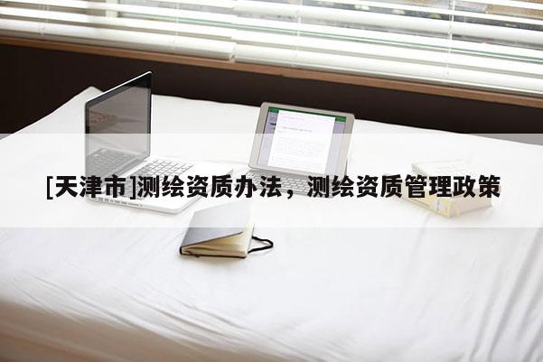 [天津市]测绘资质办法，测绘资质管理政策