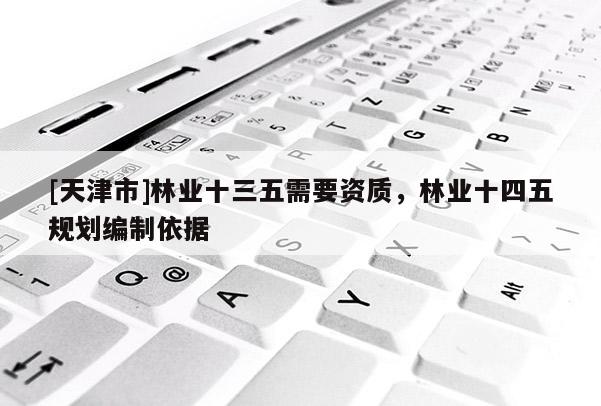 [天津市]林业十三五需要资质，林业十四五规划编制依据