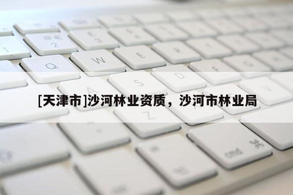 [天津市]沙河林业资质，沙河市林业局
