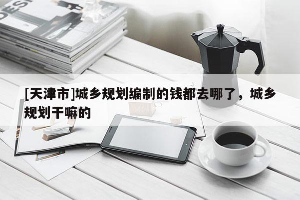 [天津市]城乡规划编制的钱都去哪了，城乡规划干嘛的