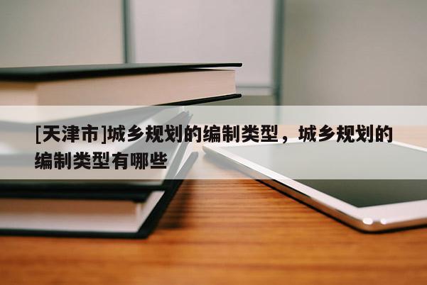 [天津市]城乡规划的编制类型，城乡规划的编制类型有哪些