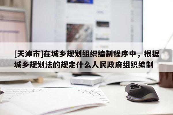 [天津市]在城乡规划组织编制程序中，根据城乡规划法的规定什么人民政府组织编制