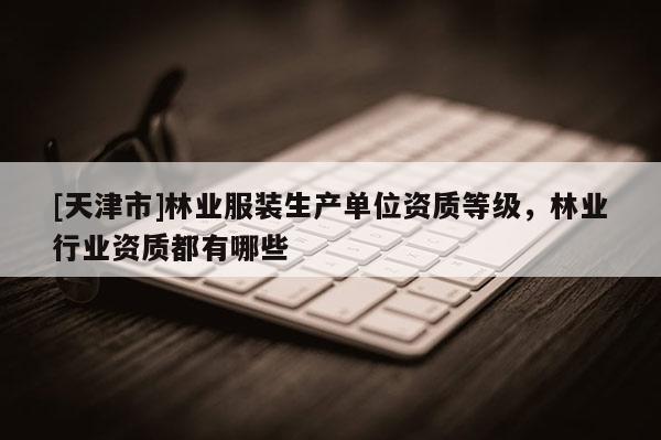 [天津市]林业服装生产单位资质等级，林业行业资质都有哪些