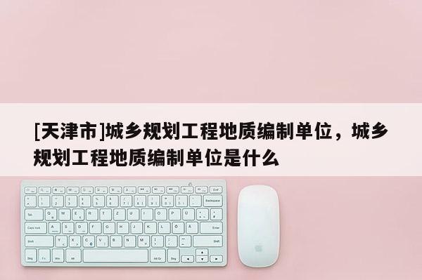 [天津市]城乡规划工程地质编制单位，城乡规划工程地质编制单位是什么