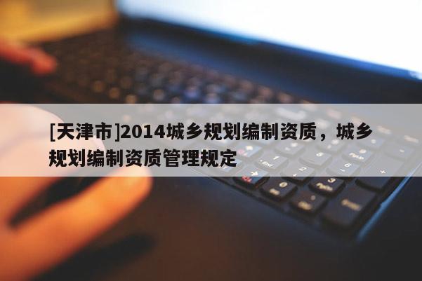 [天津市]2014城乡规划编制资质，城乡规划编制资质管理规定