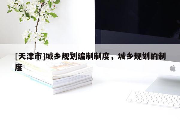 [天津市]城乡规划编制制度，城乡规划的制度