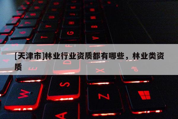 [天津市]林业行业资质都有哪些，林业类资质
