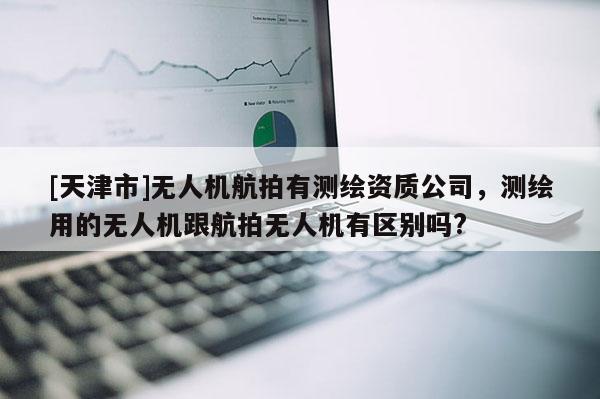 [天津市]无人机航拍有测绘资质公司，测绘用的无人机跟航拍无人机有区别吗?