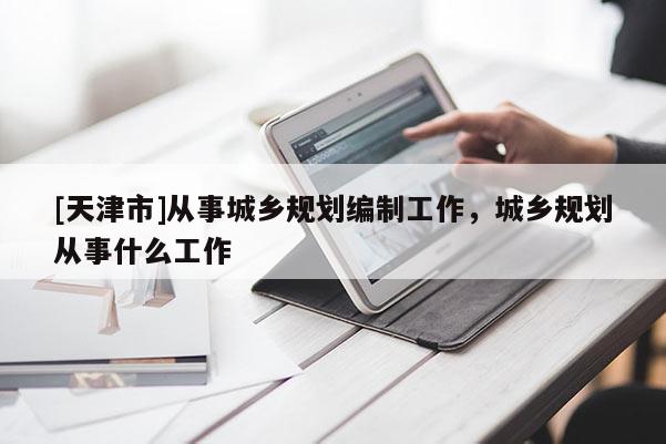 [天津市]从事城乡规划编制工作，城乡规划从事什么工作