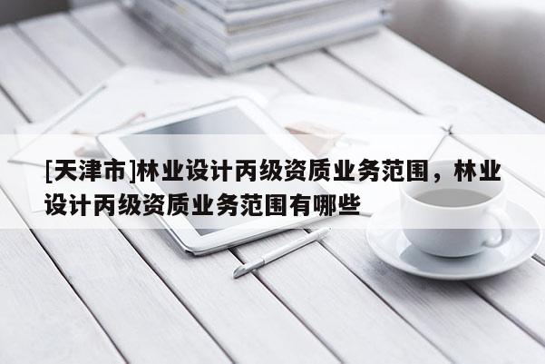 [天津市]林业设计丙级资质业务范围，林业设计丙级资质业务范围有哪些