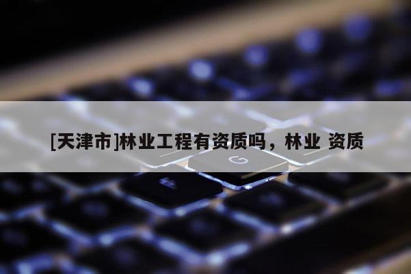[天津市]林业工程有资质吗，林业 资质