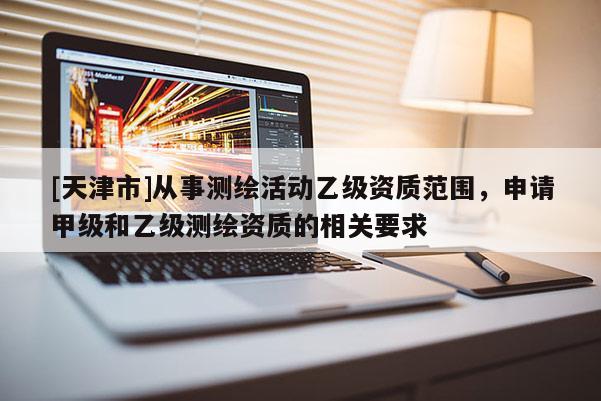 [天津市]从事测绘活动乙级资质范围，申请甲级和乙级测绘资质的相关要求