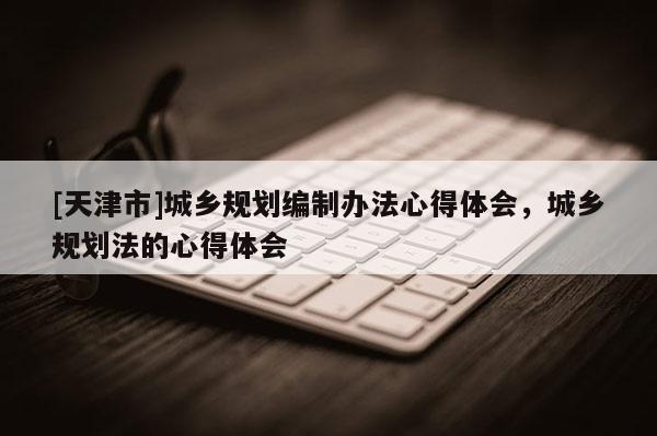 [天津市]城乡规划编制办法心得体会，城乡规划法的心得体会