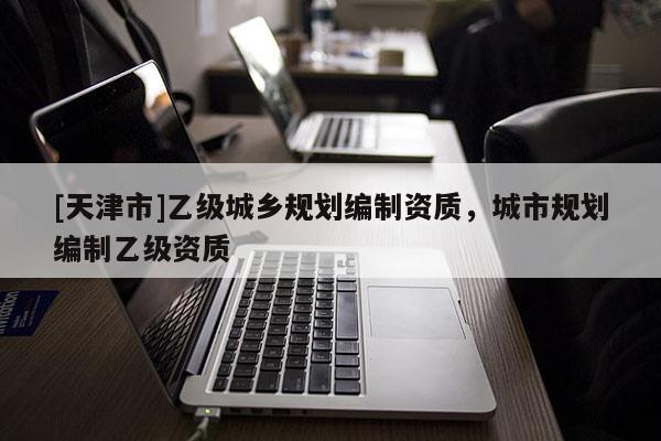[天津市]乙级城乡规划编制资质，城市规划编制乙级资质